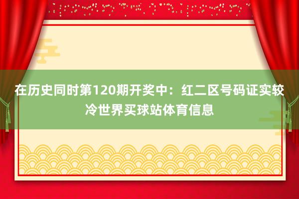在历史同时第120期开奖中：红二区号码证实较冷世界买球站体育信息