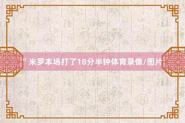 ”米罗本场打了18分半钟体育录像/图片