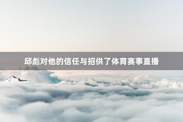 邱彪对他的信任与招供了体育赛事直播