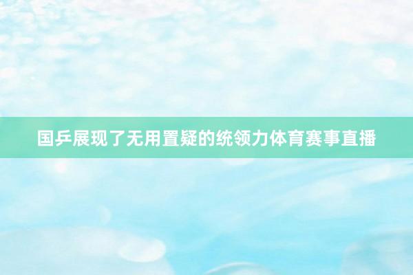 国乒展现了无用置疑的统领力体育赛事直播