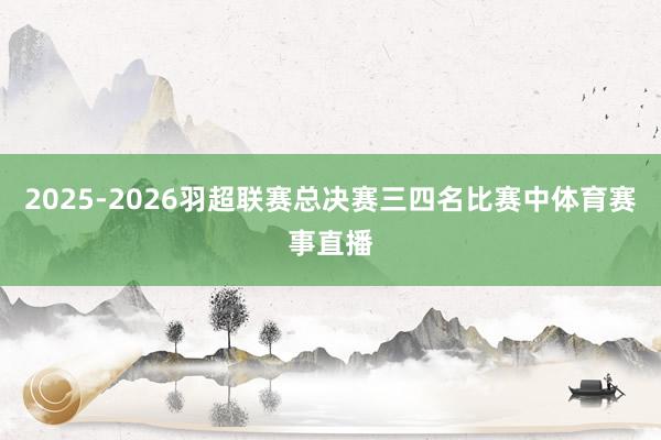2025-2026羽超联赛总决赛三四名比赛中体育赛事直播
